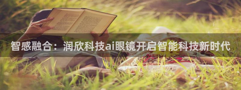 智感融合：润欣科技ai眼镜开启智能科技新时代