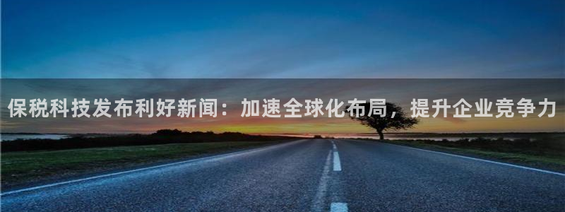 保税科技发布利好新闻：加速全球化布局，提升企业竞争力