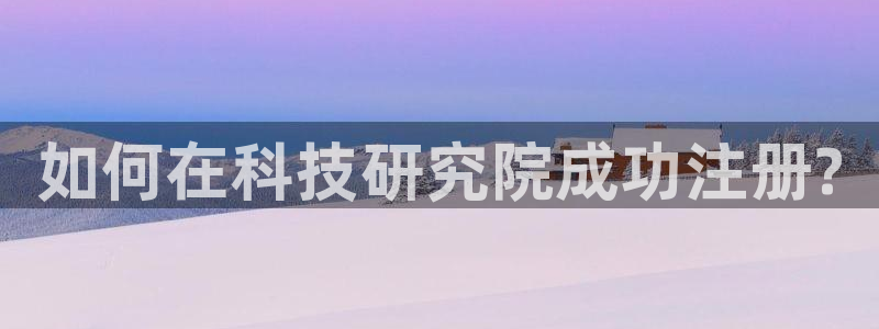 如何在科技研究院成功注册?